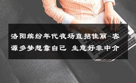 洛阳缤纷年代夜场直招佳丽-客源多梦想靠自己 生意好非中介