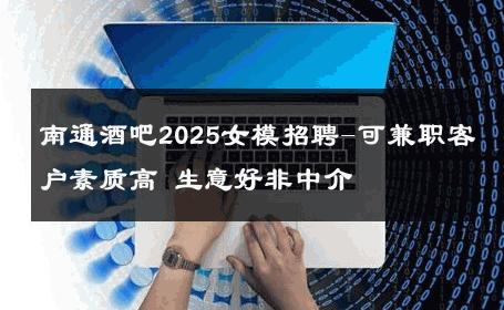 南通酒吧2025女模招聘-可兼职客户素质高 生意好非中介