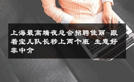 上海最高端夜总会招聘佳丽-跟着宝儿队长秒上两个班 生意好非中介