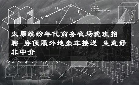 太原缤纷年代商务夜场晚班招聘-穿便服外地豪车接送 生意好非中介