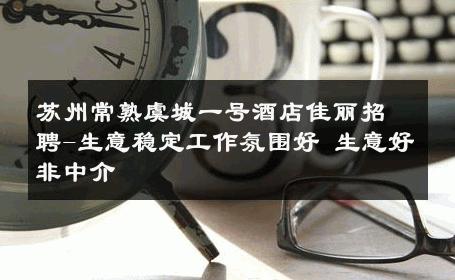 苏州常熟虞城一号酒店佳丽招聘-生意稳定工作氛围好 生意好非中介