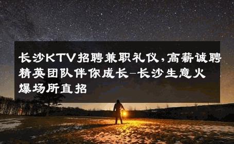 长沙KTV招聘兼职礼仪,高薪诚聘精英团队伴你成长-长沙生意火爆场所直招