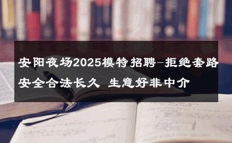 安阳夜场2025模特招聘-拒绝套路安全合法长久 生意好非中介