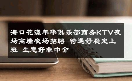 海口花漾年华俱乐部商务KTV夜场高端夜场招聘-待遇好稳定上班 生意好非中介