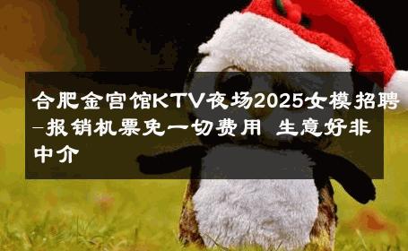 合肥金宫馆KTV夜场2025女模招聘-报销机票免一切费用 生意好非中介