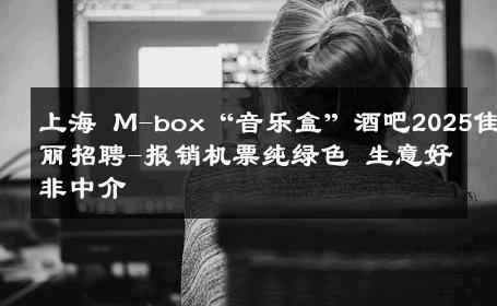 上海 M-box“音乐盒”酒吧2025佳丽招聘-报销机票纯绿色 生意好非中介