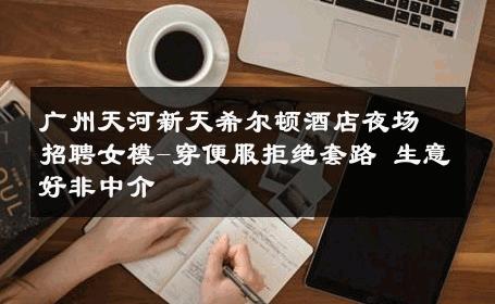 广州天河新天希尔顿酒店夜场招聘女模-穿便服拒绝套路 生意好非中介