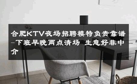 合肥KTV夜场招聘模特负责靠谱-下班早晚两点清场 生意好非中介