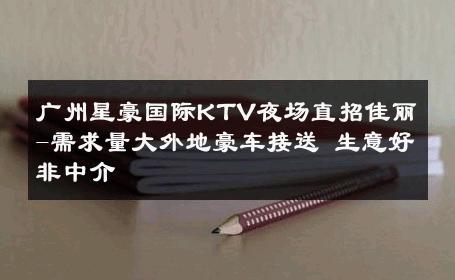 广州星豪国际KTV夜场直招佳丽-需求量大外地豪车接送 生意好非中介