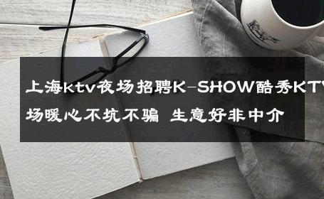 上海ktv夜场招聘K-SHOW酷秀KTV夜场暖心不坑不骗 生意好非中介