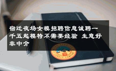 宿迁夜场女模招聘信息诚聘一千五起模特不需要经验 生意好非中介