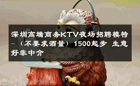 深圳高端商务KTV夜场招聘模特-（不要求酒量）1500起步 生意好非中介