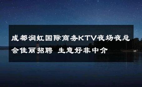 成都润虹国际商务KTV夜场夜总会佳丽招聘 生意好非中介