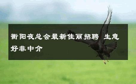 衡阳夜总会最新佳丽招聘 生意好非中介