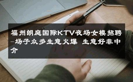 福州朗庭国际KTV夜场女模招聘-场子众多生意火爆 生意好非中介