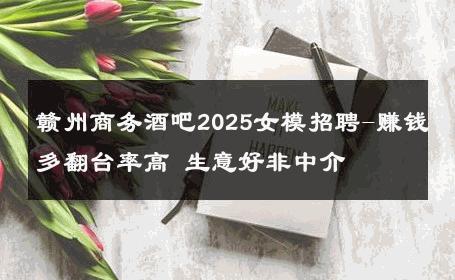 赣州商务酒吧2025女模招聘-赚钱多翻台率高 生意好非中介