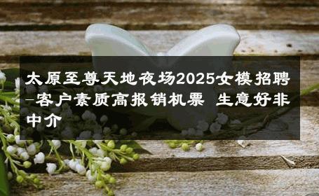 太原至尊天地夜场2025女模招聘-客户素质高报销机票 生意好非中介