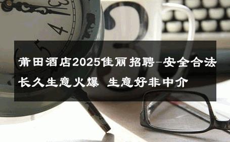 莆田酒店2025佳丽招聘-安全合法长久生意火爆 生意好非中介