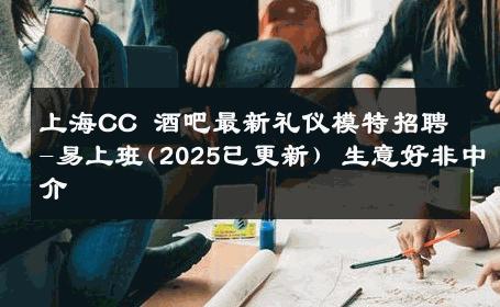 上海CC 酒吧最新礼仪模特招聘-易上班(2025已更新) 生意好非中介