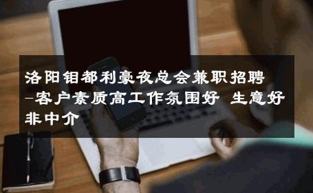 洛阳钼都利豪夜总会兼职招聘-客户素质高工作氛围好 生意好非中介