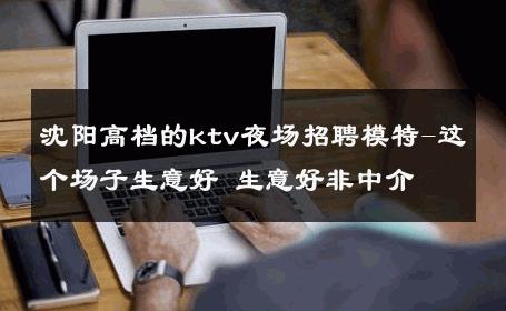 沈阳高档的ktv夜场招聘模特-这个场子生意好 生意好非中介