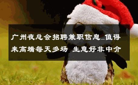 广州夜总会招聘兼职信息_值得来高端每天多场 生意好非中介