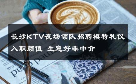 长沙KTV夜场领队招聘模特礼仪入职颜值 生意好非中介