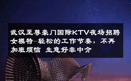 武汉至尊豪门国际KTV夜场招聘女模特-轻松的工作节奏，不再加班烦恼 生意好非中介