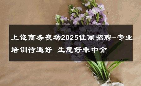 上饶商务夜场2025佳丽招聘-专业培训待遇好 生意好非中介