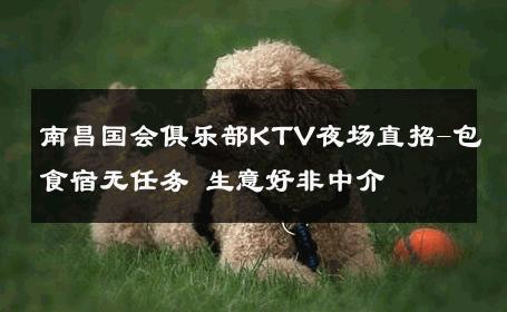 南昌国会俱乐部KTV夜场直招-包食宿无任务 生意好非中介