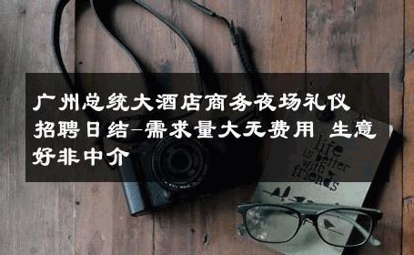 广州总统大酒店商务夜场礼仪招聘日结-需求量大无费用 生意好非中介