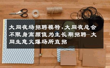 大同夜场招聘模特,大同夜总会不限身高颜值为主长期招聘-大同生意火爆场所直招