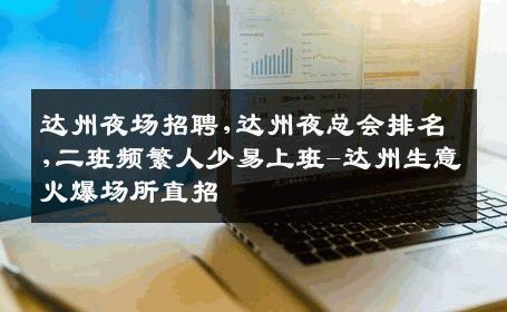 达州夜场招聘,达州夜总会排名,二班频繁人少易上班-达州生意火爆场所直招