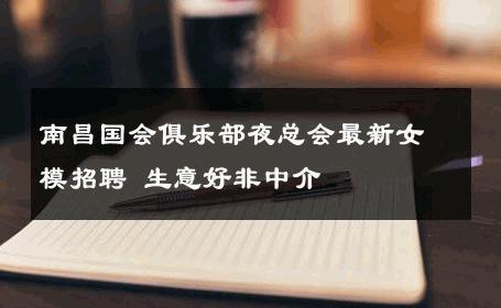 南昌国会俱乐部夜总会最新女模招聘 生意好非中介