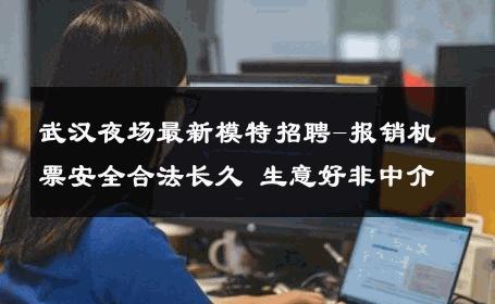 武汉夜场最新模特招聘-报销机票安全合法长久 生意好非中介
