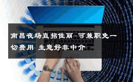南昌夜场直招佳丽-可兼职免一切费用 生意好非中介