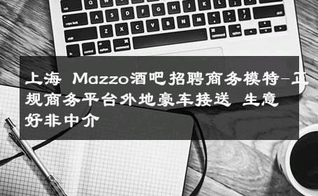 上海 Mazzo酒吧招聘商务模特-正规商务平台外地豪车接送 生意好非中介