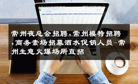 常州夜总会招聘,常州模特招聘,商务素场招募酒水促销人员-常州生意火爆场所直招