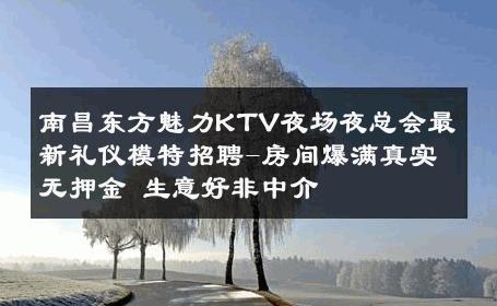 南昌东方魅力KTV夜场夜总会最新礼仪模特招聘-房间爆满真实无押金 生意好非中介