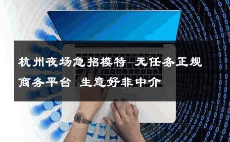杭州夜场急招模特-无任务正规商务平台 生意好非中介