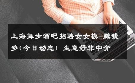 上海舞步酒吧招聘女女模-赚钱多(今日动态) 生意好非中介