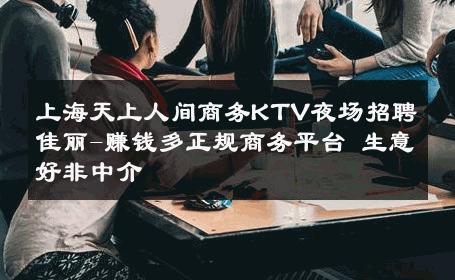 上海天上人间商务KTV夜场招聘佳丽-赚钱多正规商务平台 生意好非中介