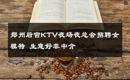 郑州后宫KTV夜场夜总会招聘女模特 生意好非中介