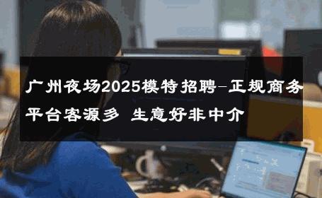 广州夜场2025模特招聘-正规商务平台客源多 生意好非中介