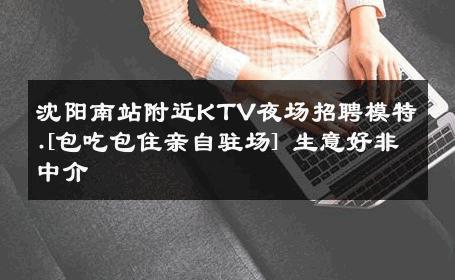沈阳南站附近KTV夜场招聘模特.[包吃包住亲自驻场] 生意好非中介