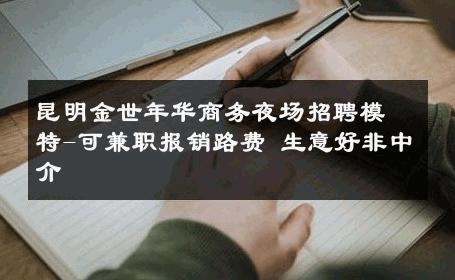 昆明金世年华商务夜场招聘模特-可兼职报销路费 生意好非中介