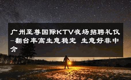 广州至尊国际KTV夜场招聘礼仪-翻台率高生意稳定 生意好非中介