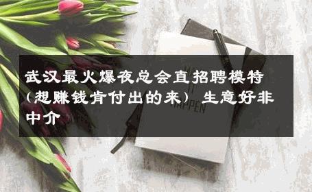 武汉最火爆夜总会直招聘模特(想赚钱肯付出的来) 生意好非中介