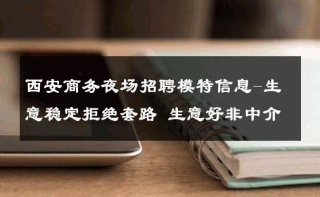 西安商务夜场招聘模特信息-生意稳定拒绝套路 生意好非中介