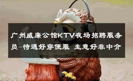 广州威廉公馆KTV夜场招聘服务员-待遇好穿便服 生意好非中介